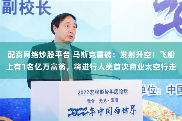 配资网络炒股平台 马斯克重磅：发射升空！飞船上有1名亿万富翁，将进行人类首次商业太空行走