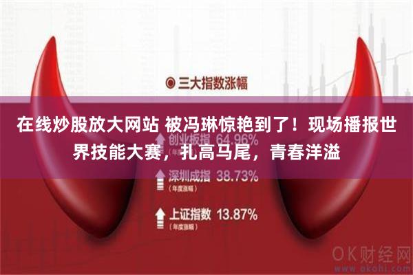 在线炒股放大网站 被冯琳惊艳到了！现场播报世界技能大赛，扎高马尾，青春洋溢