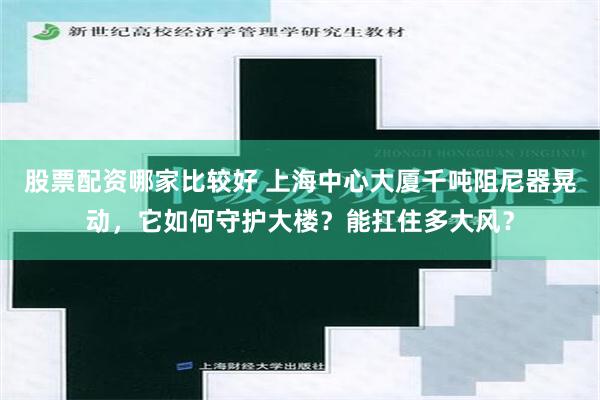 股票配资哪家比较好 上海中心大厦千吨阻尼器晃动，它如何守护大楼？能扛住多大风？