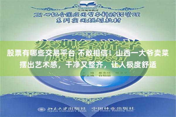 股票有哪些交易平台 不敢相信！山西一大爷卖菜摆出艺术感，干净又整齐，让人极度舒适