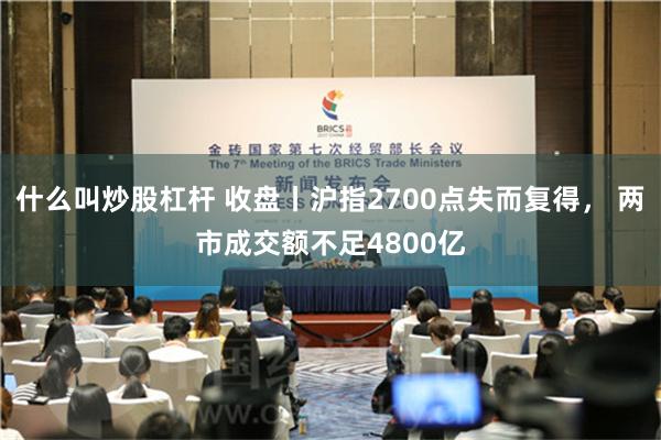 什么叫炒股杠杆 收盘丨沪指2700点失而复得， 两市成交额不足4800亿