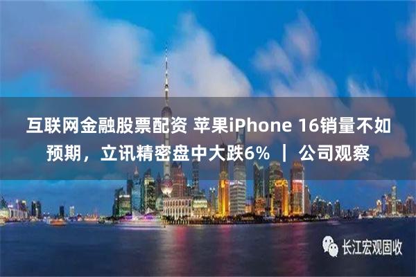 互联网金融股票配资 苹果iPhone 16销量不如预期，立讯精密盘中大跌6% ｜ 公司观察