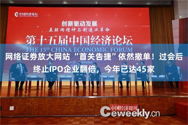 网络证劵放大网站 “首关告捷”依然撤单！过会后终止IPO企业翻倍，今年已达45家