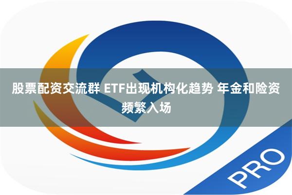 股票配资交流群 ETF出现机构化趋势 年金和险资频繁入场