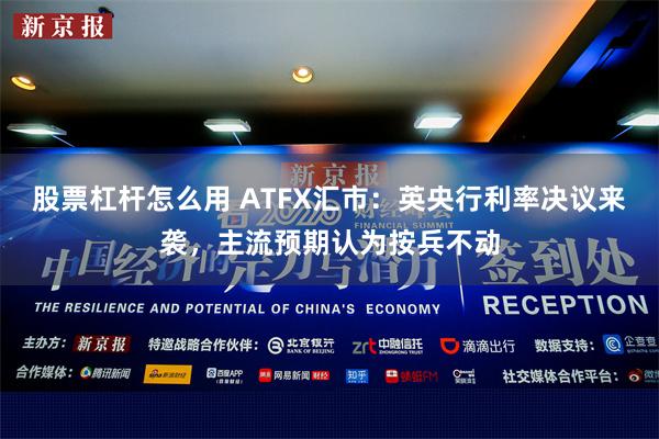 股票杠杆怎么用 ATFX汇市：英央行利率决议来袭，主流预期认为按兵不动