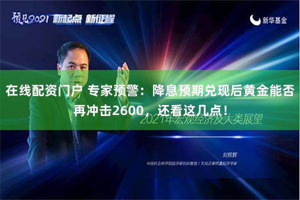 在线配资门户 专家预警：降息预期兑现后黄金能否再冲击2600，还看这几点！