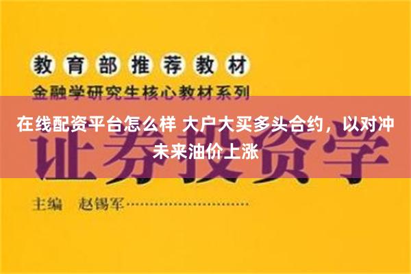 在线配资平台怎么样 大户大买多头合约，以对冲未来油价上涨