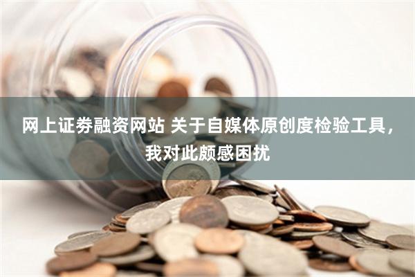 网上证劵融资网站 关于自媒体原创度检验工具，我对此颇感困扰