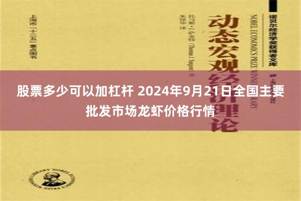 股票多少可以加杠杆 2024年9月21日全国主要批发市场龙虾价格行情