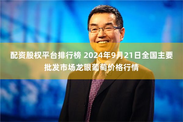 配资股权平台排行榜 2024年9月21日全国主要批发市场龙眼葡萄价格行情