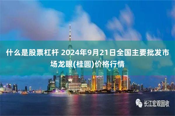 什么是股票杠杆 2024年9月21日全国主要批发市场龙眼(桂圆)价格行情