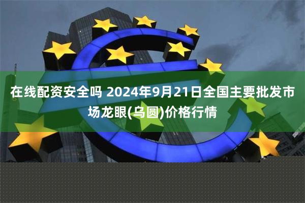 在线配资安全吗 2024年9月21日全国主要批发市场龙眼(乌圆)价格行情