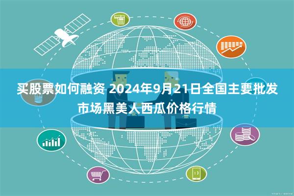 买股票如何融资 2024年9月21日全国主要批发市场黑美人西瓜价格行情