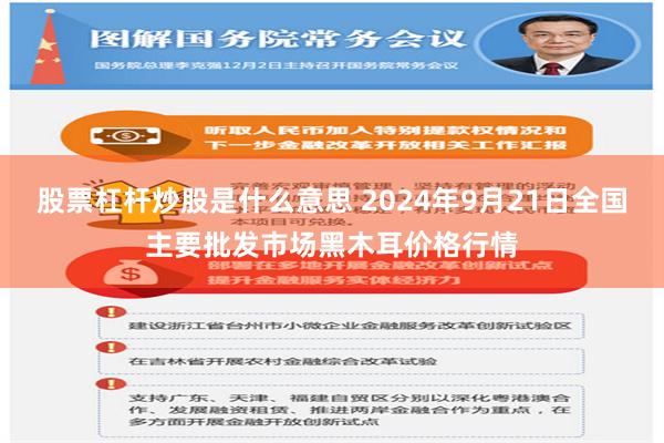 股票杠杆炒股是什么意思 2024年9月21日全国主要批发市场黑木耳价格行情