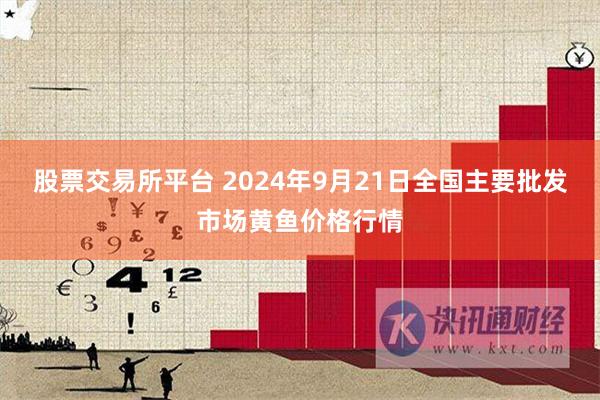 股票交易所平台 2024年9月21日全国主要批发市场黄鱼价格行情