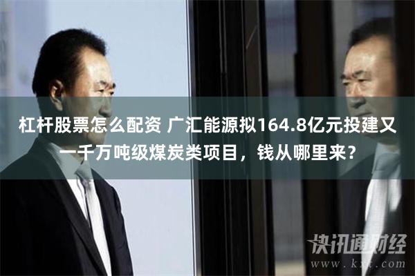 杠杆股票怎么配资 广汇能源拟164.8亿元投建又一千万吨级煤炭类项目，钱从哪里来？