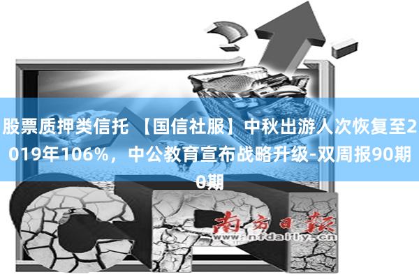 股票质押类信托 【国信社服】中秋出游人次恢复至2019年106%，中公教育宣布战略升级-双周报90期