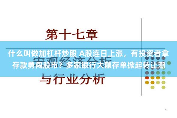 什么叫做加杠杆炒股 A股连日上涨，有投资者拿存款勇闯股市？多家银行大额存单掀起转让潮