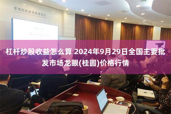 杠杆炒股收益怎么算 2024年9月29日全国主要批发市场龙眼(桂圆)价格行情