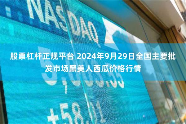 股票杠杆正规平台 2024年9月29日全国主要批发市场黑美人西瓜价格行情