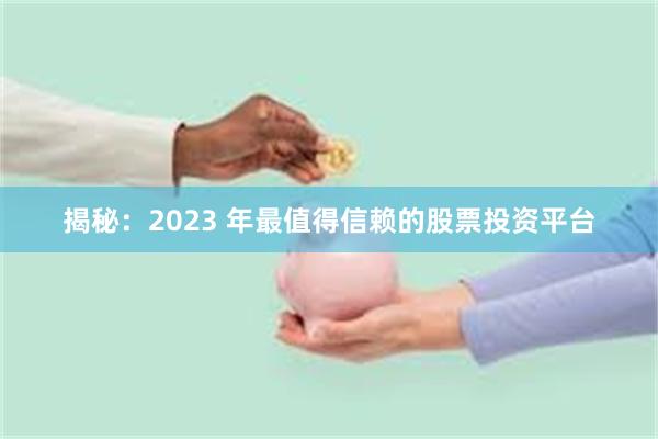 揭秘：2023 年最值得信赖的股票投资平台