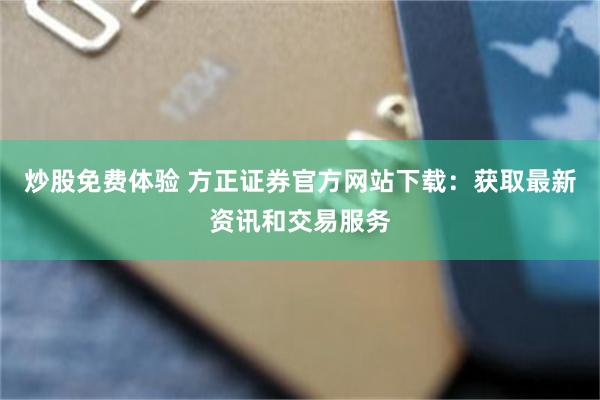 炒股免费体验 方正证券官方网站下载：获取最新资讯和交易服务