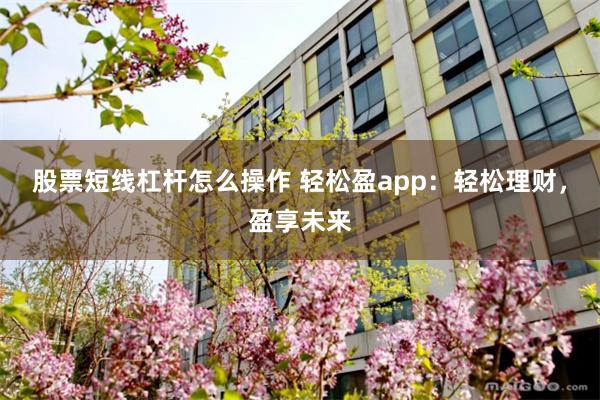 股票短线杠杆怎么操作 轻松盈app：轻松理财，盈享未来