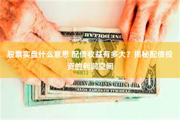 股票实盘什么意思 配债收益有多大？揭秘配债投资的利润空间