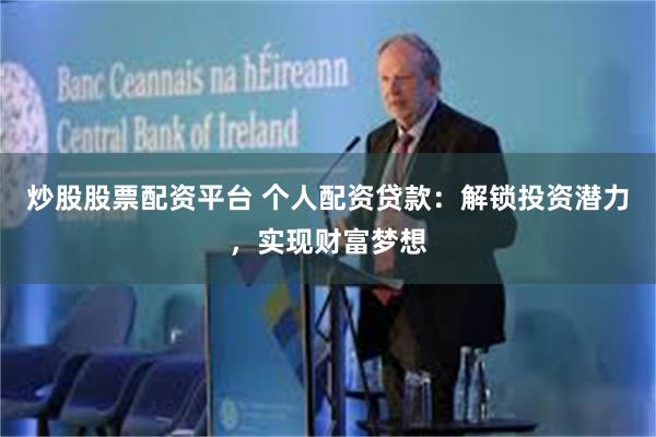 炒股股票配资平台 个人配资贷款：解锁投资潜力，实现财富梦想