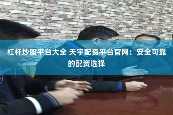 杠杆炒股平台大全 天宇配资平台官网：安全可靠的配资选择