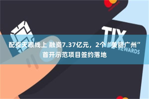 配资天眼线上 融资7.37亿元，2个“美丽广州”首开示范项目签约落地