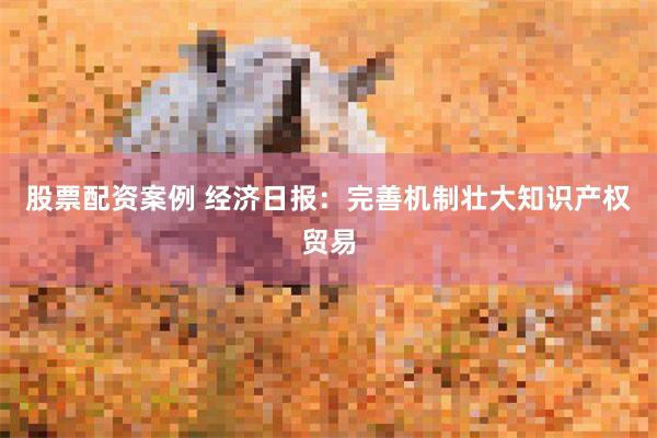 股票配资案例 经济日报：完善机制壮大知识产权贸易