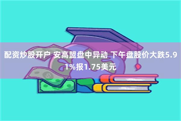 配资炒股开户 安高盟盘中异动 下午盘股价大跌5.91%报1.75美元