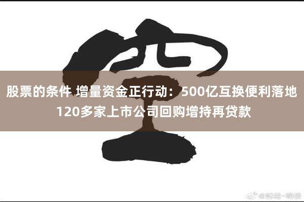 股票的条件 增量资金正行动：500亿互换便利落地 120多家上市公司回购增持再贷款