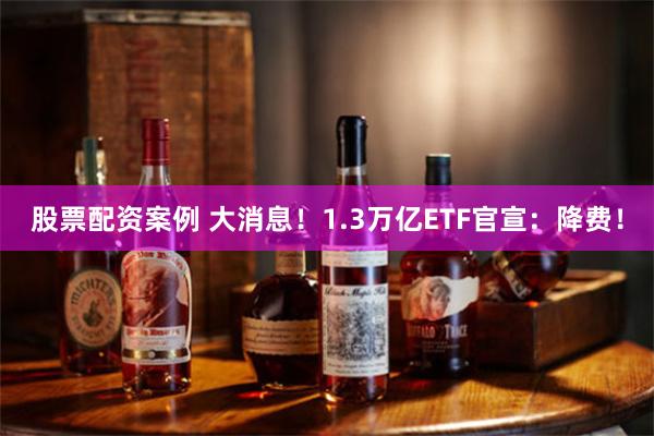 股票配资案例 大消息！1.3万亿ETF官宣：降费！