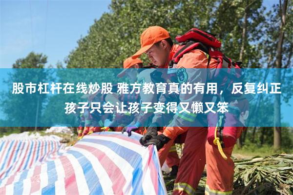 股市杠杆在线炒股 雅方教育真的有用，反复纠正孩子只会让孩子变得又懒又笨