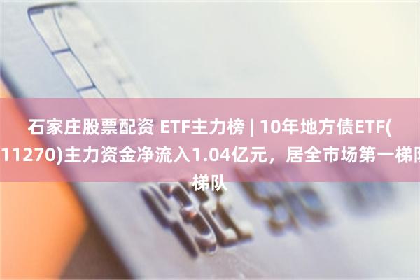 石家庄股票配资 ETF主力榜 | 10年地方债ETF(511270)主力资金净流入1.04亿元，居全市场第一梯队