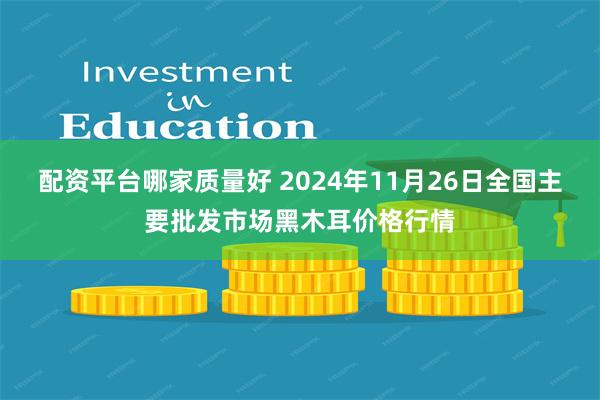 配资平台哪家质量好 2024年11月26日全国主要批发市场黑木耳价格行情