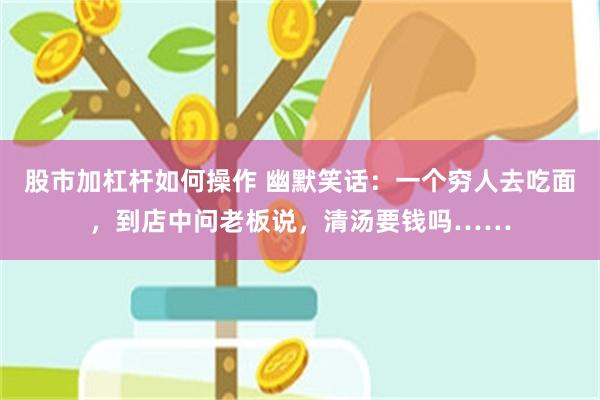 股市加杠杆如何操作 幽默笑话：一个穷人去吃面，到店中问老板说，清汤要钱吗……