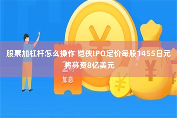 股票加杠杆怎么操作 铠侠IPO定价每股1455日元 将募资8亿美元