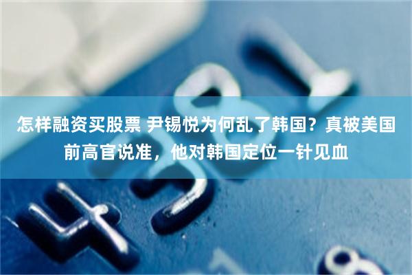 怎样融资买股票 尹锡悦为何乱了韩国？真被美国前高官说准，他对韩国定位一针见血