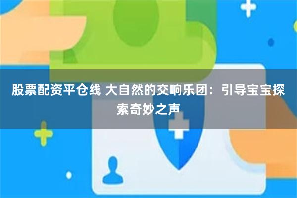 股票配资平仓线 大自然的交响乐团：引导宝宝探索奇妙之声