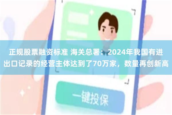 正规股票融资标准 海关总署：2024年我国有进出口记录的经营主体达到了70万家，数量再创新高