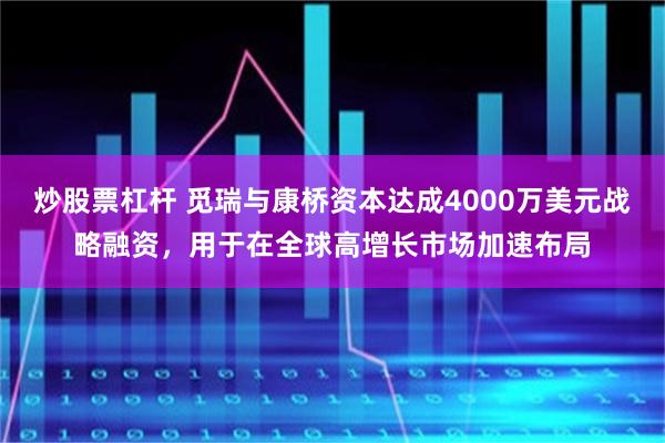 炒股票杠杆 觅瑞与康桥资本达成4000万美元战略融资，用于在全球高增长市场加速布局