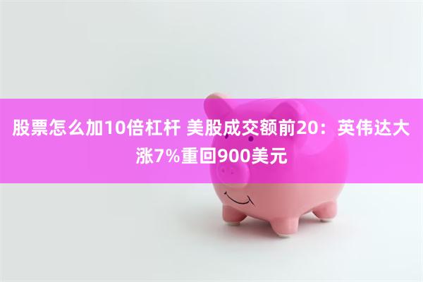 股票怎么加10倍杠杆 美股成交额前20：英伟达大涨7%重回900美元