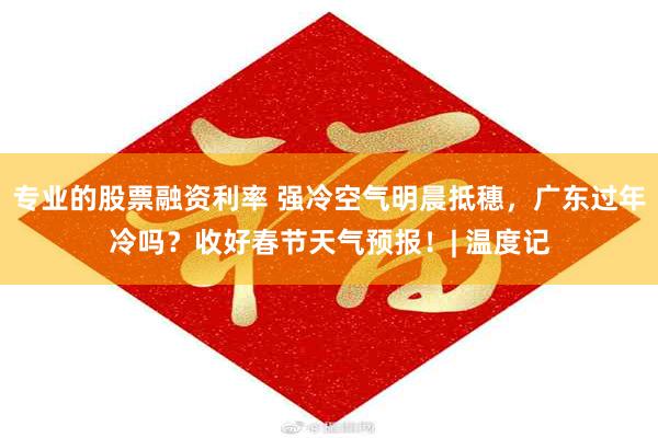 专业的股票融资利率 强冷空气明晨抵穗，广东过年冷吗？收好春节天气预报！| 温度记