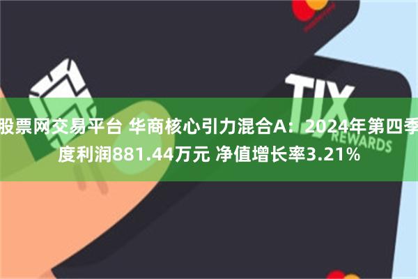 股票网交易平台 华商核心引力混合A：2024年第四季度利润881.44万元 净值增长率3.21%