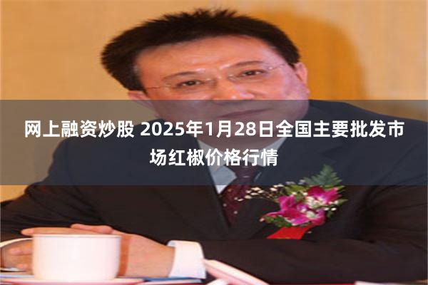 网上融资炒股 2025年1月28日全国主要批发市场红椒价格行情