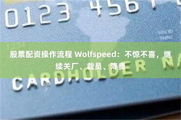 股票配资操作流程 Wolfspeed：不惊不喜，继续关厂、裁员、降费