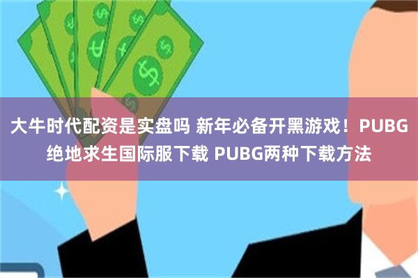 大牛时代配资是实盘吗 新年必备开黑游戏！PUBG绝地求生国际服下载 PUBG两种下载方法